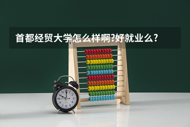 首都经贸大学怎么样啊?好就业么? 什么专业好?