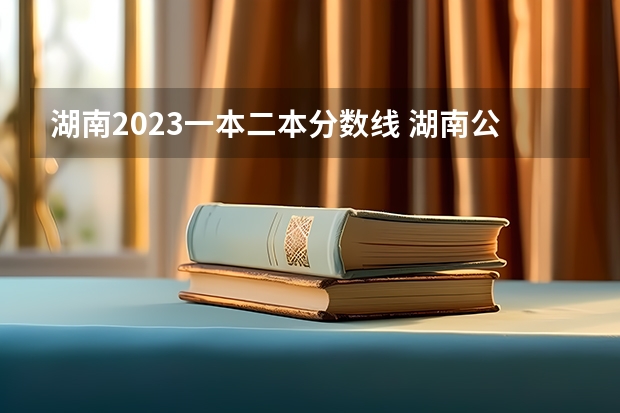 湖南2023一本二本分数线 湖南公办二本大学分数线及名次排名