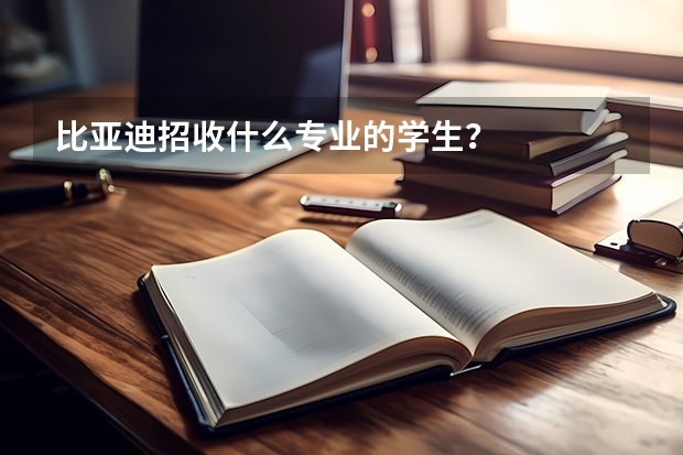 比亚迪招收什么专业的学生？