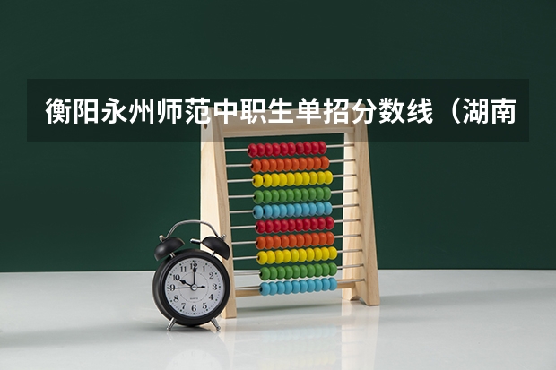 衡阳永州师范中职生单招分数线（湖南财经工业职业技术学院单招录取线）
