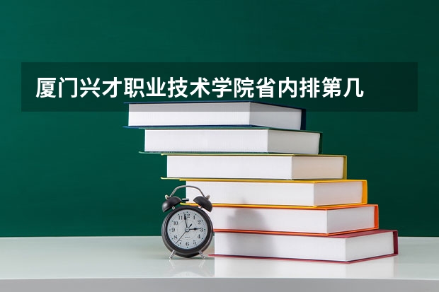 厦门兴才职业技术学院省内排第几  厦门兴才职业技术学院王牌专业是哪些