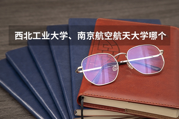 西北工业大学、南京航空航天大学哪个好？