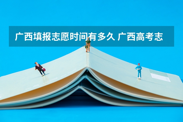 广西填报志愿时间有多久 广西高考志愿填报截止时间