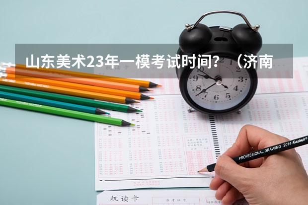 山东美术23年一模考试时间？（济南2023一模考试时间）