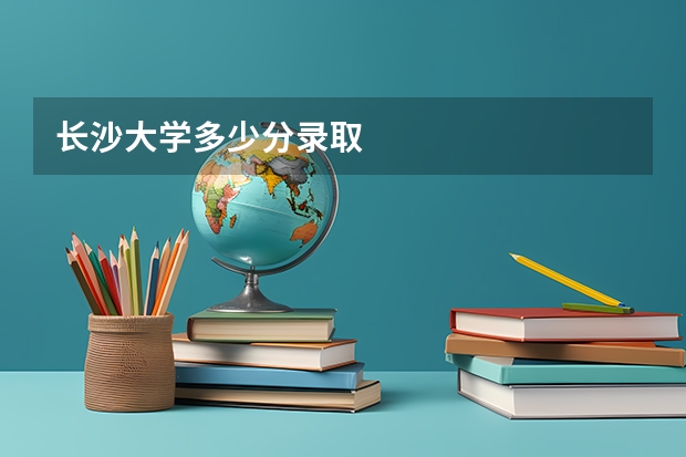 长沙大学多少分录取