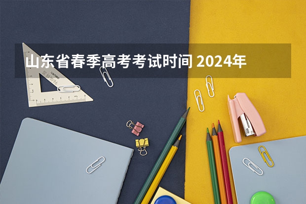 山东省春季高考考试时间 2024年上海春考时间