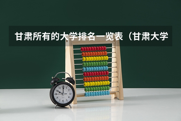 甘肃所有的大学排名一览表（甘肃大学排名）