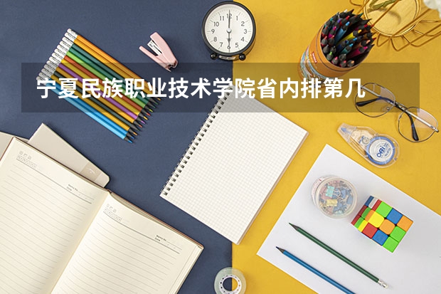 宁夏民族职业技术学院省内排第几  宁夏民族职业技术学院王牌专业是哪些