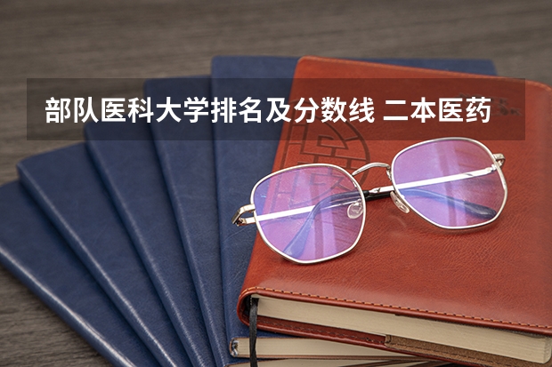 部队医科大学排名及分数线 二本医药大学排名及分数线