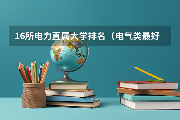 16所电力直属大学排名（电气类最好的大学排名）