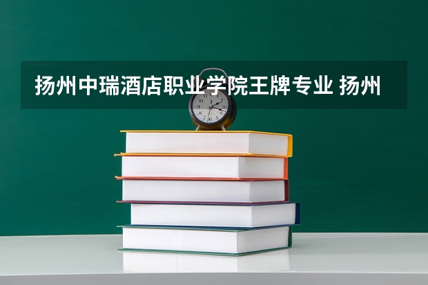 扬州中瑞酒店职业学院王牌专业 扬州中瑞酒店职业学院专业排名