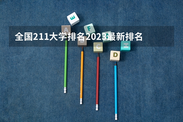 全国211大学排名2023最新排名榜（附校友会版+金平果版）（211大学各省分布）