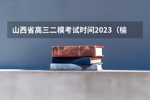山西省高三二模考试时间2023（榆林市二模时间2023）