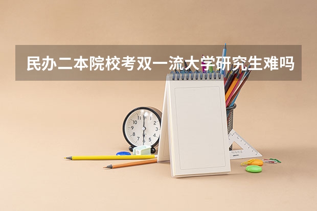 民办二本院校考双一流大学研究生难吗？