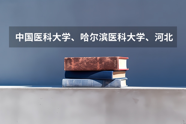 中国医科大学、哈尔滨医科大学、河北医科大学的考研中的哪个专业好，特别是外科，往届录取的分数、名额情