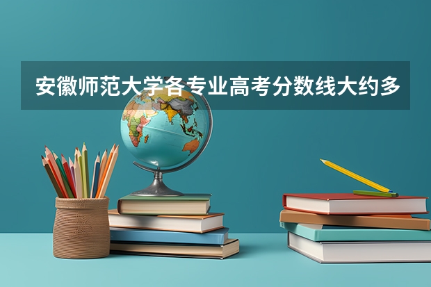 安徽师范大学各专业高考分数线大约多少？