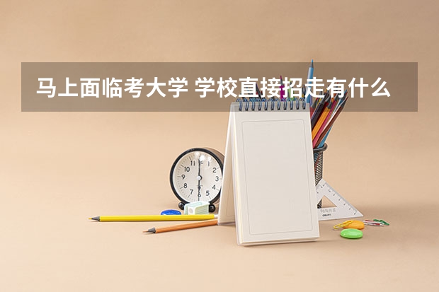 马上面临考大学 学校直接招走有什么好处
