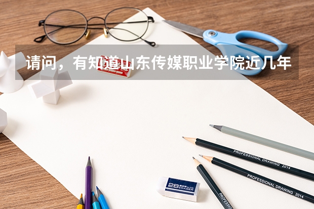 请问，有知道山东传媒职业学院近几年的分数线的吗？请告诉我，很急啊！因为后天就要填报志愿啦！谢谢！
