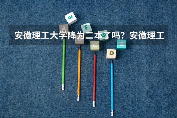 安徽理工大学降为二本了吗？安徽理工大学冲击双一流能成吗？