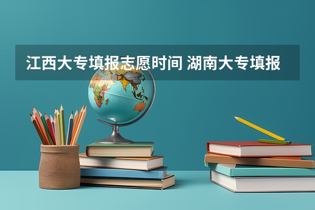 江西大专填报志愿时间 湖南大专填报志愿时间