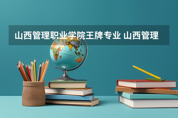 山西管理职业学院王牌专业 山西管理职业学院专业排名