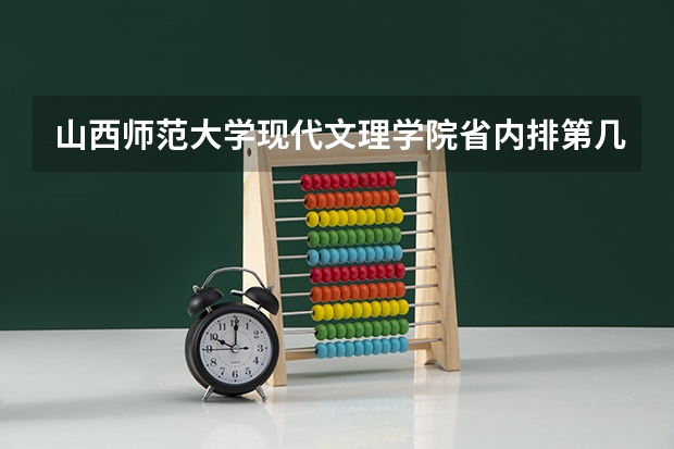 山西师范大学现代文理学院省内排第几  山西师范大学现代文理学院王牌专业是哪些