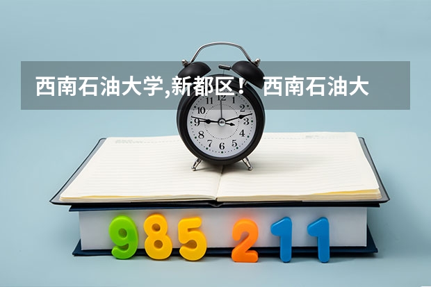西南石油大学,新都区！ 西南石油大学有几个校区？