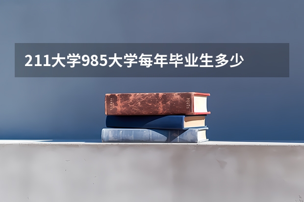 211大学985大学每年毕业生多少人？