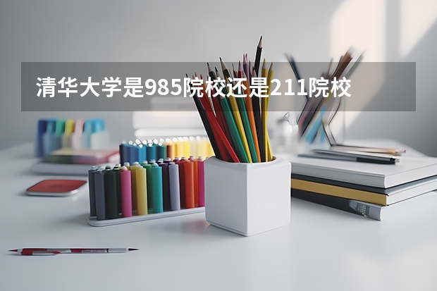 清华大学是985院校还是211院校？ 清华是985还是211