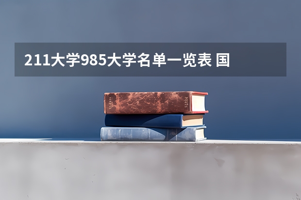 211大学985大学名单一览表 国内211和985大学名单，要全部