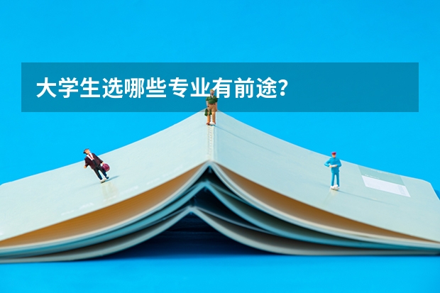 大学生选哪些专业有前途?