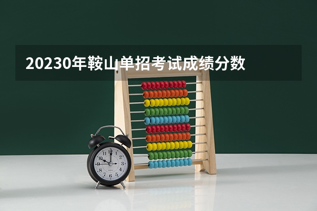 20230年鞍山单招考试成绩分数 鞍山职业技术学院单招分数线