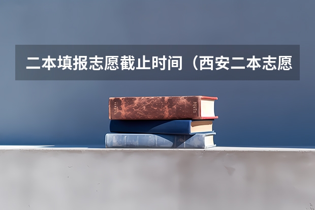 二本填报志愿截止时间（西安二本志愿填报时间2023）