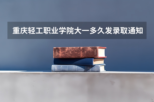 重庆轻工职业学院大一多久发录取通知书啊