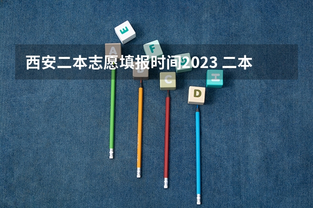 西安二本志愿填报时间2023 二本志愿填报截止时间四川