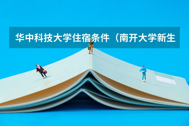 华中科技大学住宿条件（南开大学新生宿舍环境）