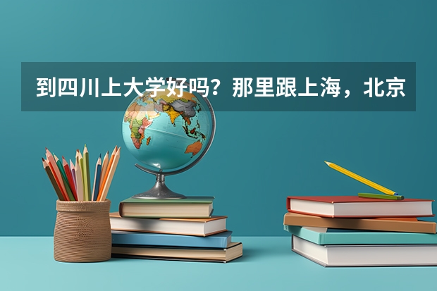 到四川上大学好吗？那里跟上海，北京比怎么样？
