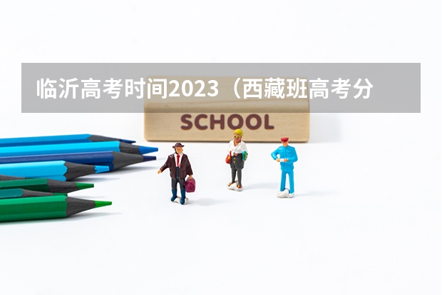 临沂高考时间2023（西藏班高考分数线）