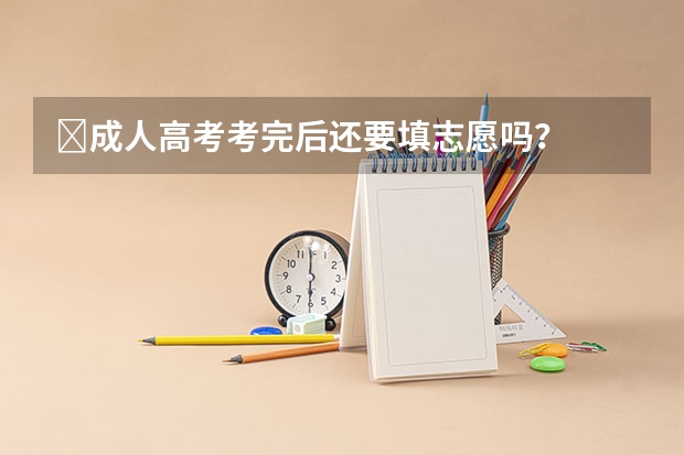 ​成人高考考完后还要填志愿吗？