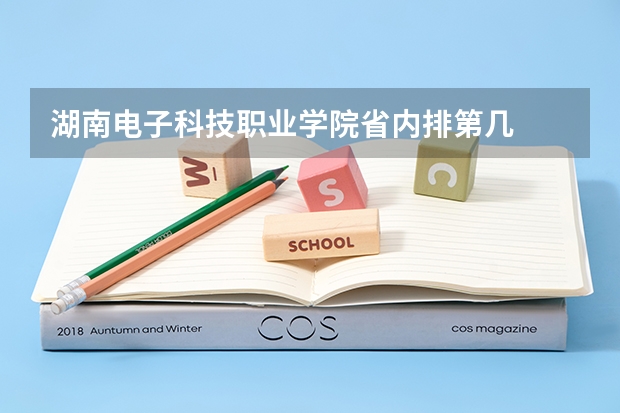 湖南电子科技职业学院省内排第几  湖南电子科技职业学院王牌专业是哪些