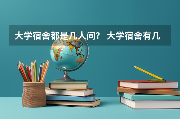 大学宿舍都是几人间？ 大学宿舍有几人间的