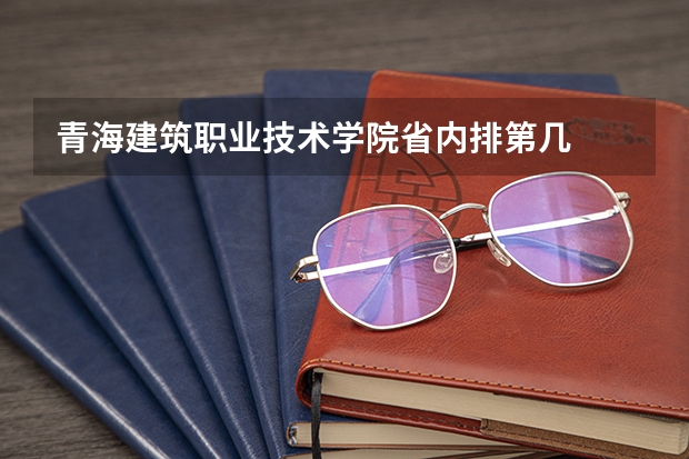 青海建筑职业技术学院省内排第几  青海建筑职业技术学院王牌专业是哪些