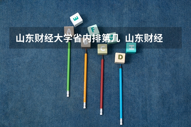 山东财经大学省内排第几  山东财经大学王牌专业是哪些