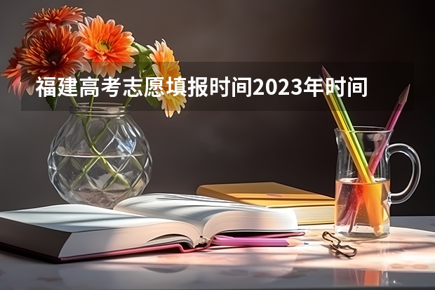 福建高考志愿填报时间2023年时间表（福建省高考填报志愿时间）