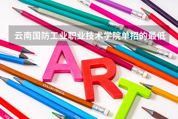 云南国防工业职业技术学院单招的最低录取分数线大概是多少。