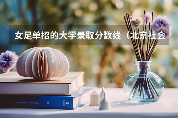 女足单招的大学录取分数线（北京社会管理职业学院单招录取线）