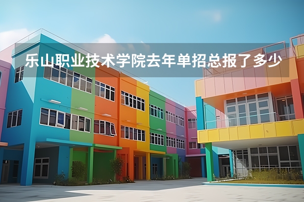 乐山职业技术学院去年单招总报了多少人