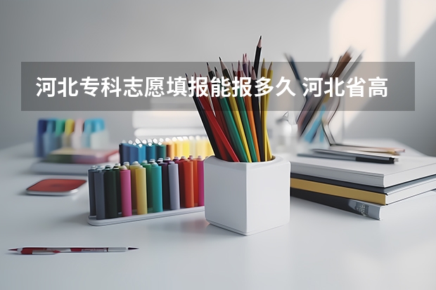 河北专科志愿填报能报多久 河北省高考志愿填报时间和截止时间