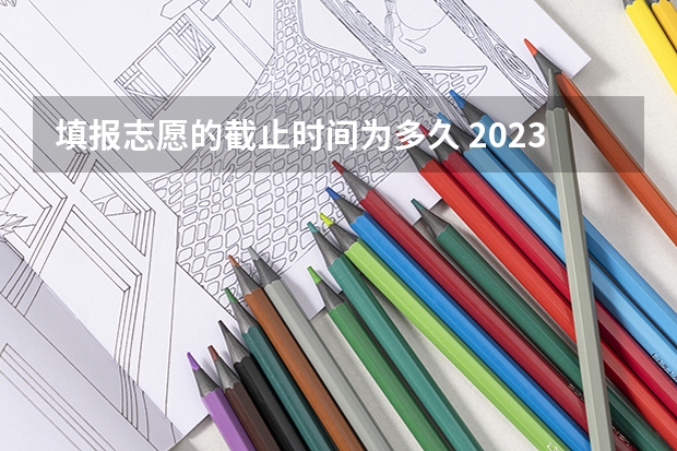 填报志愿的截止时间为多久 2023年志愿截止时间
