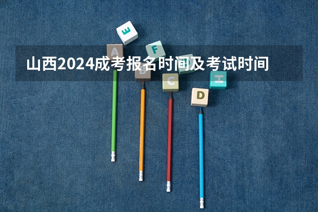 山西2024成考报名时间及考试时间安排？（全国高考时间安排表）